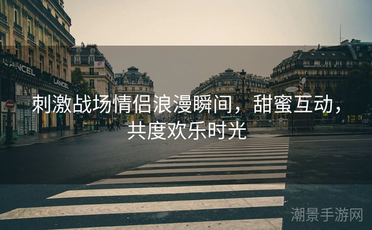 刺激战场情侣浪漫瞬间，甜蜜互动，共度欢乐时光