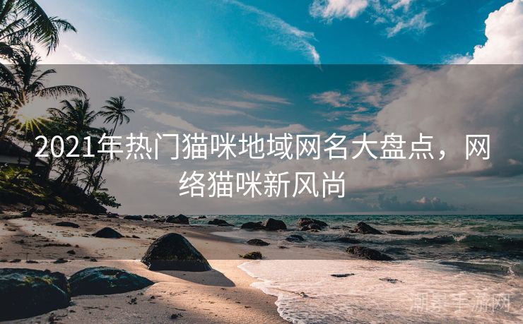 2021年热门猫咪地域网名大盘点，网络猫咪新风尚