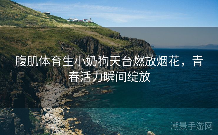 腹肌体育生小奶狗天台燃放烟花，青春活力瞬间绽放