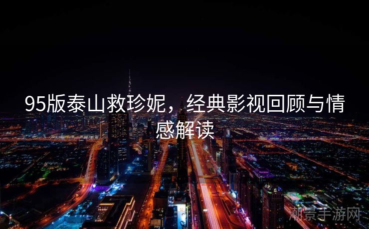 95版泰山救珍妮，经典影视回顾与情感解读