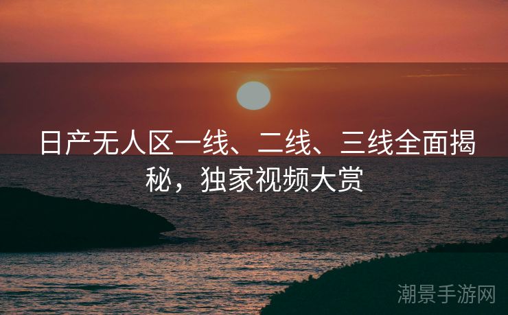 日产无人区一线、二线、三线全面揭秘，独家视频大赏
