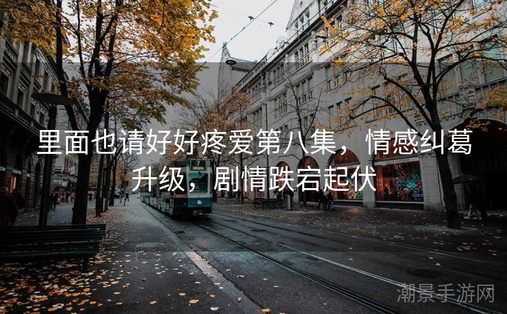 里面也请好好疼爱第八集，情感纠葛升级，剧情跌宕起伏