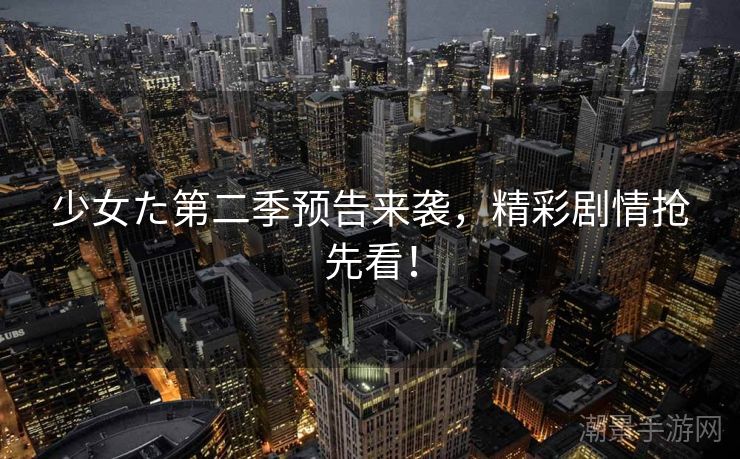 少女た第二季预告来袭，精彩剧情抢先看！