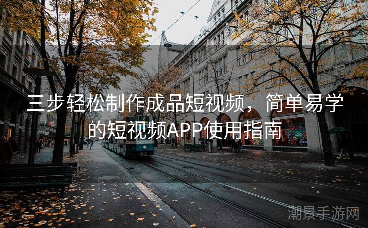 三步轻松制作成品短视频，简单易学的短视频APP使用指南