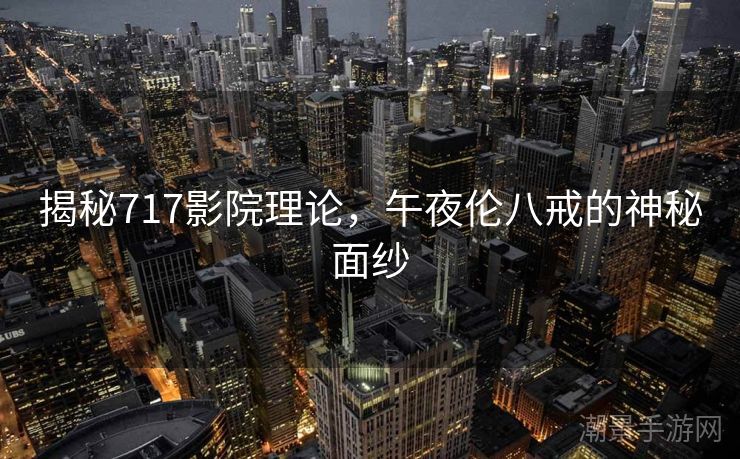 揭秘717影院理论，午夜伦八戒的神秘面纱