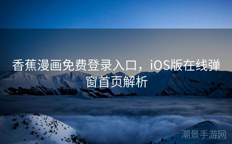 香蕉漫画免费登录入口，iOS版在线弹窗首页解析