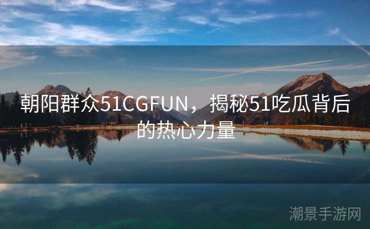 朝阳群众51CGFUN，揭秘51吃瓜背后的热心力量