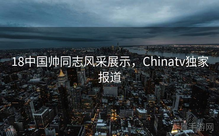 18中国帅同志风采展示，Chinatv独家报道