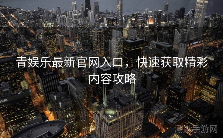 青娱乐最新官网入口，快速获取精彩内容攻略