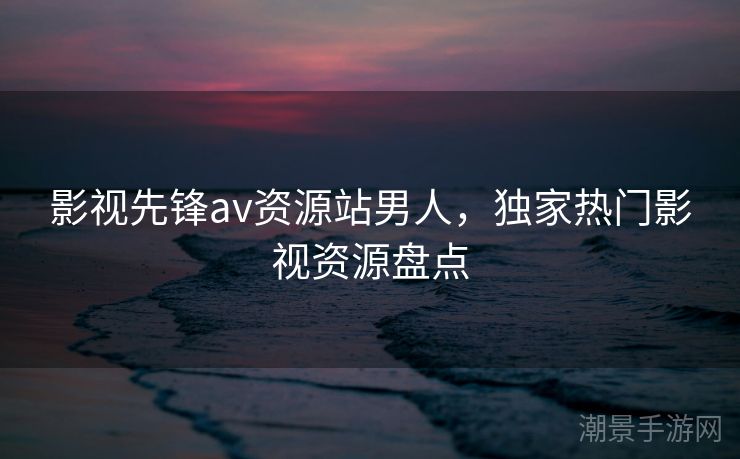 影视先锋av资源站男人，独家热门影视资源盘点