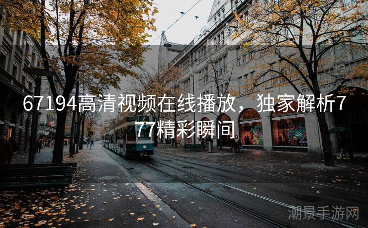 67194高清视频在线播放，独家解析777精彩瞬间