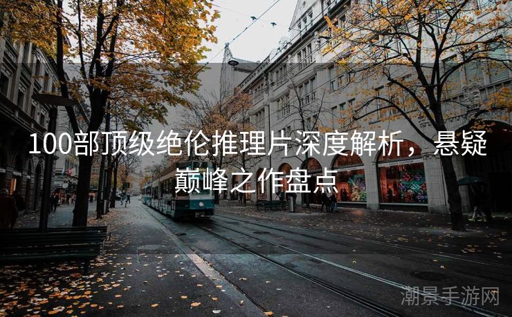 100部顶级绝伦推理片深度解析，悬疑巅峰之作盘点
