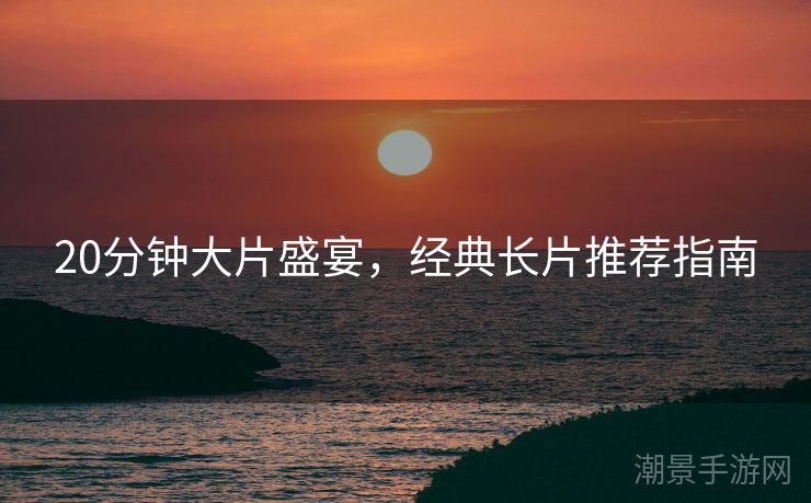 20分钟大片盛宴，经典长片推荐指南