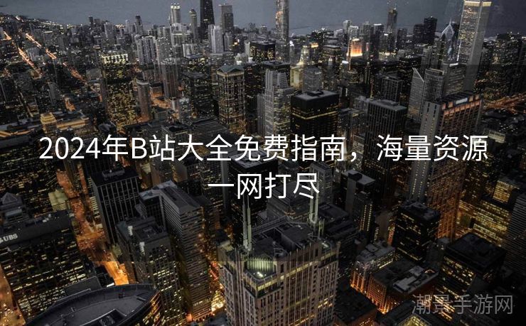 2024年B站大全免费指南，海量资源一网打尽