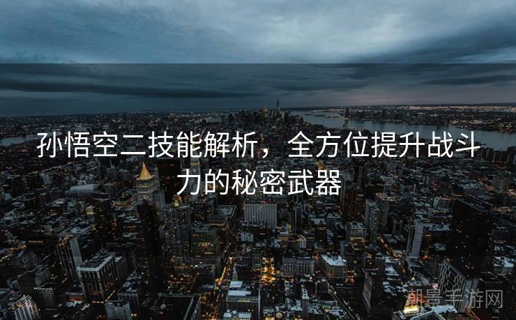孙悟空二技能解析，全方位提升战斗力的秘密武器