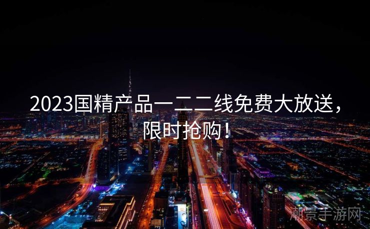 2023国精产品一二二线免费大放送，限时抢购！