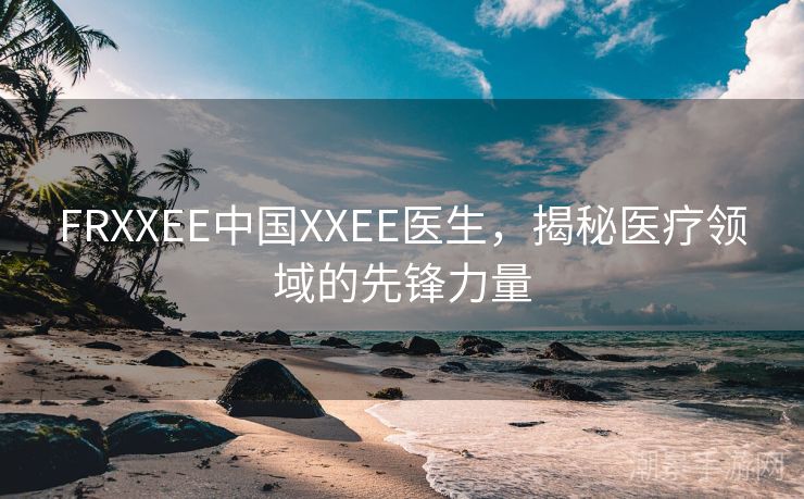 FRXXEE中国XXEE医生，揭秘医疗领域的先锋力量