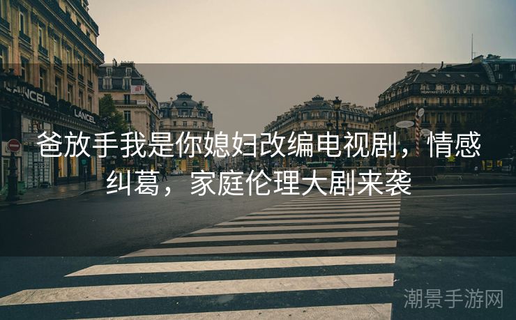 爸放手我是你媳妇改编电视剧，情感纠葛，家庭伦理大剧来袭