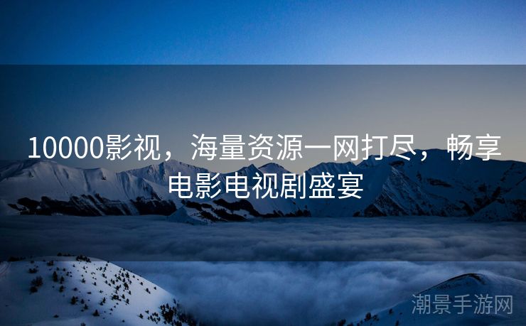 10000影视，海量资源一网打尽，畅享电影电视剧盛宴