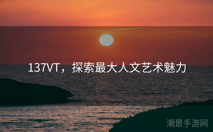137VT，探索最大人文艺术魅力