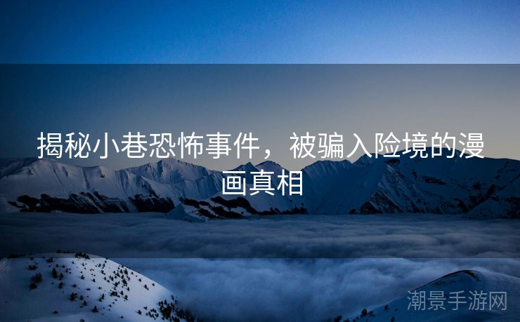 揭秘小巷恐怖事件，被骗入险境的漫画真相