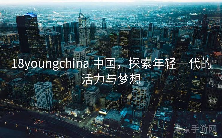 18youngchina 中国，探索年轻一代的活力与梦想