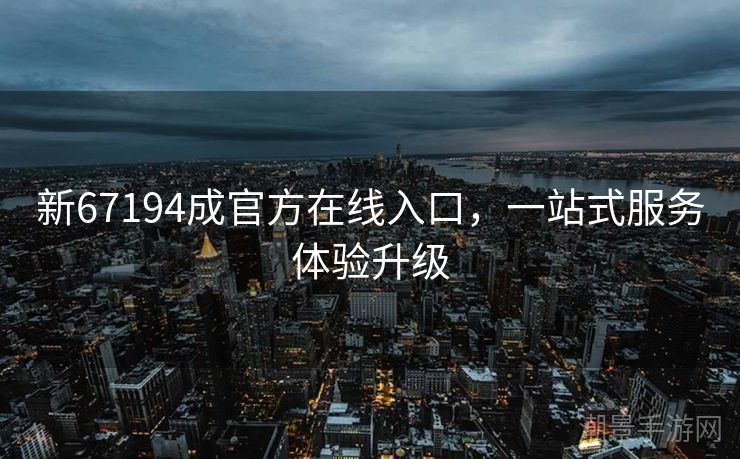 新67194成官方在线入口，一站式服务体验升级