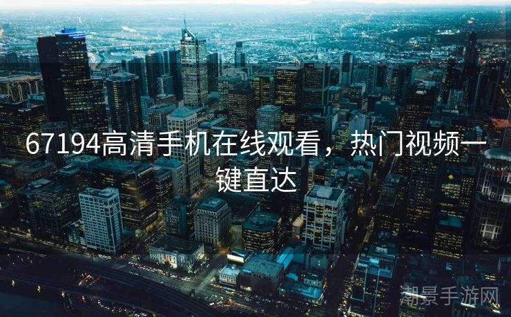 67194高清手机在线观看，热门视频一键直达