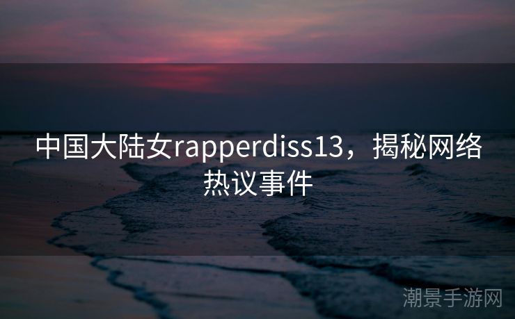 中国大陆女rapperdiss13，揭秘网络热议事件