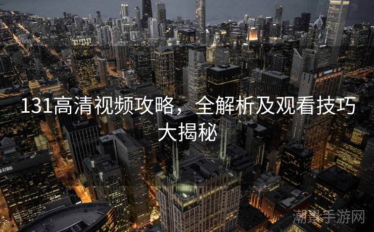 131高清视频攻略，全解析及观看技巧大揭秘