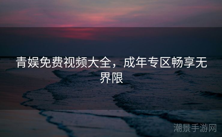 青娱免费视频大全，成年专区畅享无界限