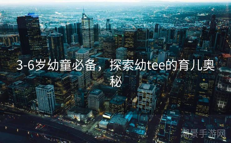 3-6岁幼童必备，探索幼tee的育儿奥秘