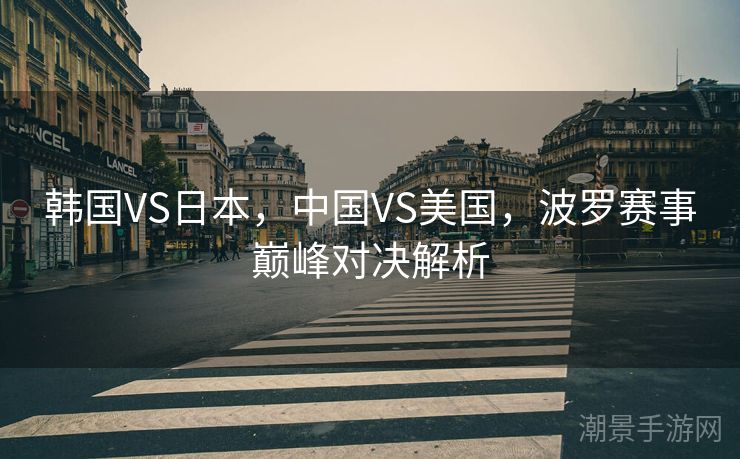 韩国VS日本，中国VS美国，波罗赛事巅峰对决解析