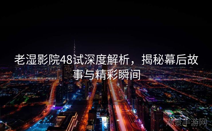 老湿影院48试深度解析，揭秘幕后故事与精彩瞬间