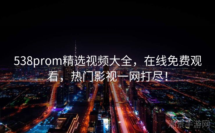 538prom精选视频大全，在线免费观看，热门影视一网打尽！