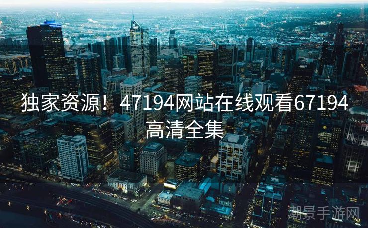 独家资源！47194网站在线观看67194高清全集