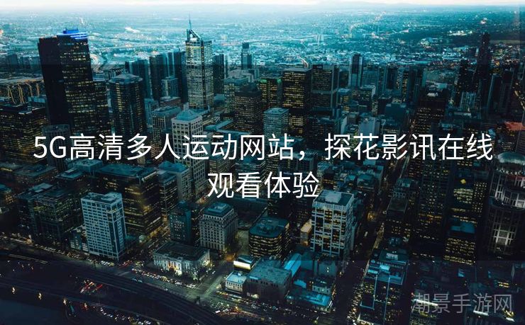 5G高清多人运动网站，探花影讯在线观看体验