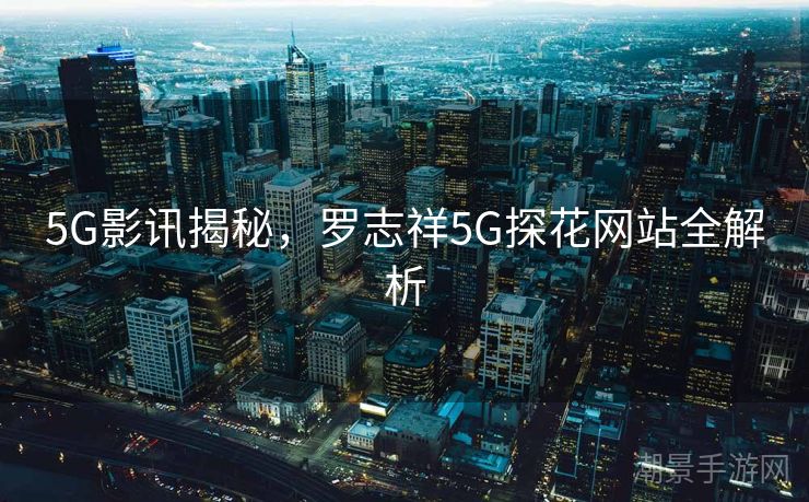 5G影讯揭秘，罗志祥5G探花网站全解析