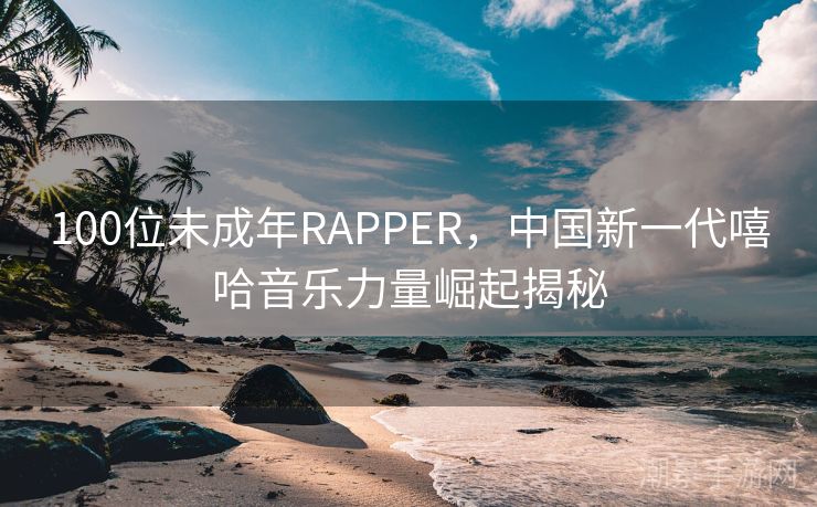 100位未成年RAPPER，中国新一代嘻哈音乐力量崛起揭秘