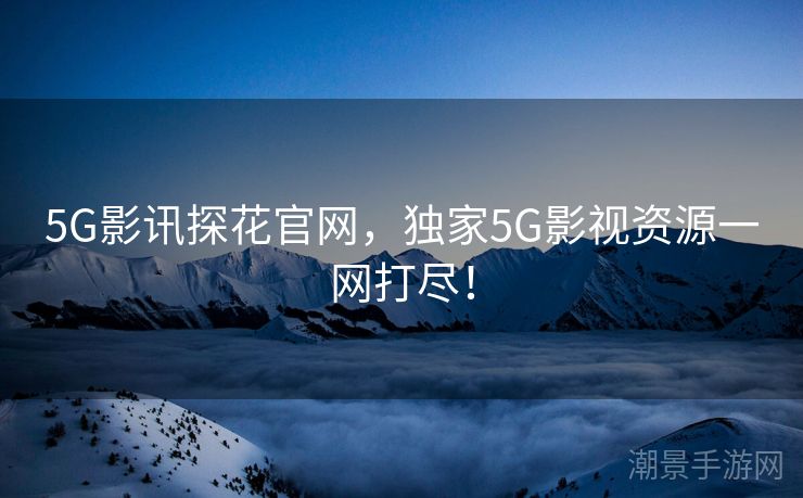 5G影讯探花官网，独家5G影视资源一网打尽！