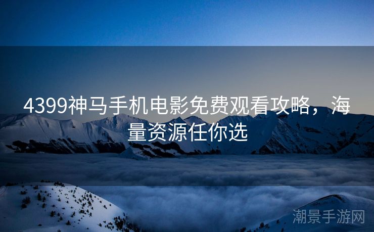 4399神马手机电影免费观看攻略，海量资源任你选