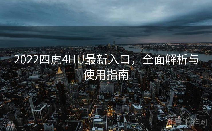 2022四虎4HU最新入口，全面解析与使用指南