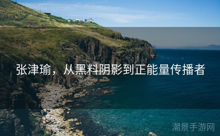 张津瑜，从黑料阴影到正能量传播者