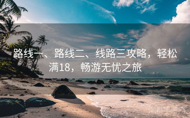 路线一、路线二、线路三攻略，轻松满18，畅游无忧之旅