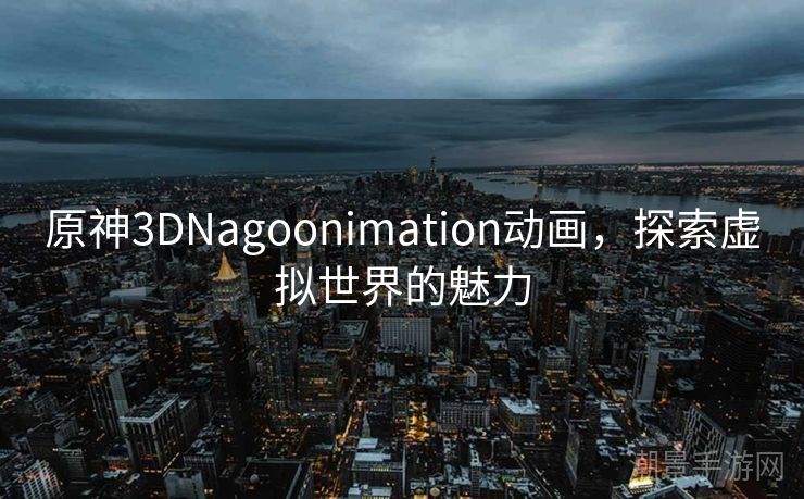 原神3DNagoonimation动画，探索虚拟世界的魅力