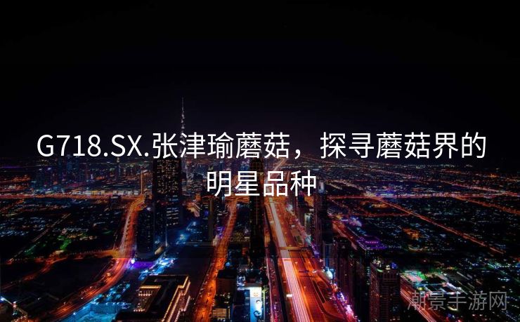 G718.SX.张津瑜蘑菇，探寻蘑菇界的明星品种