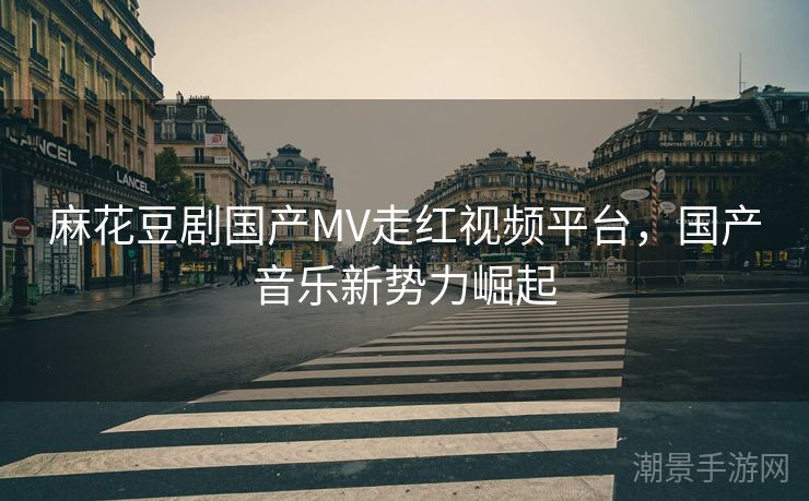 麻花豆剧国产MV走红视频平台，国产音乐新势力崛起