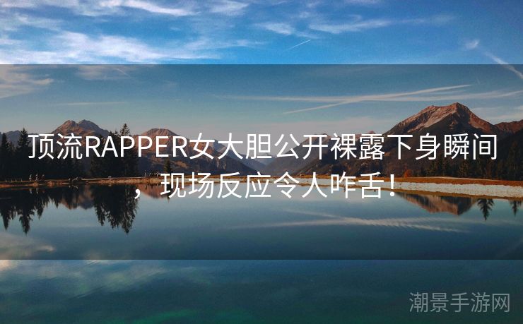 顶流RAPPER女大胆公开裸露下身瞬间，现场反应令人咋舌！