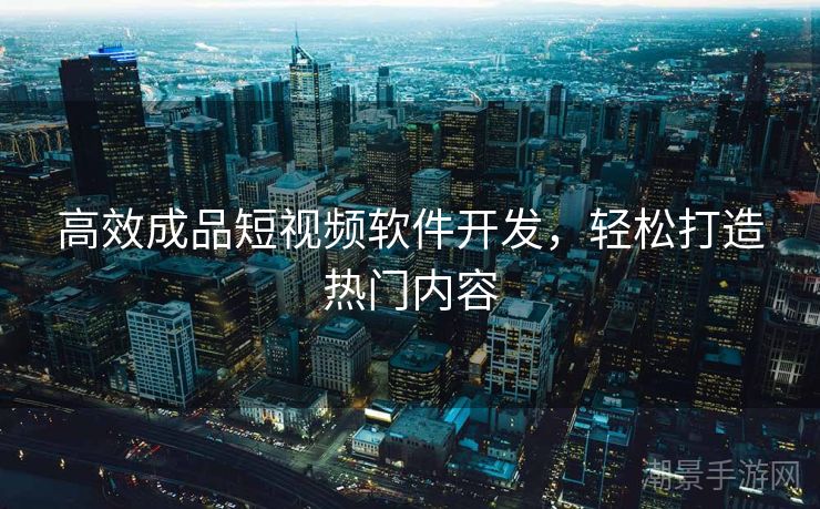 高效成品短视频软件开发，轻松打造热门内容