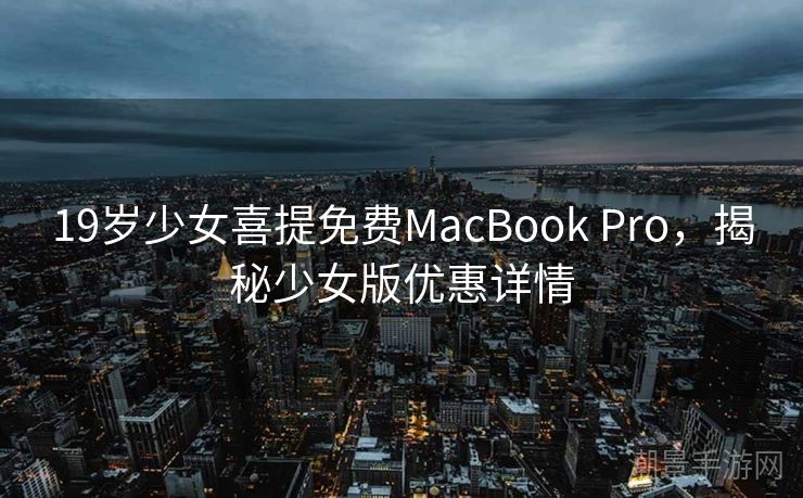 19岁少女喜提免费MacBook Pro，揭秘少女版优惠详情
